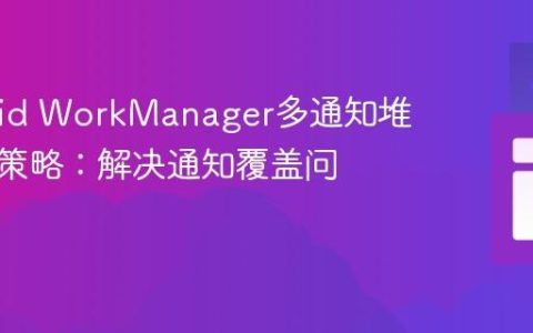 Android WorkManager多通知堆叠显示策略：解决通知覆盖问题