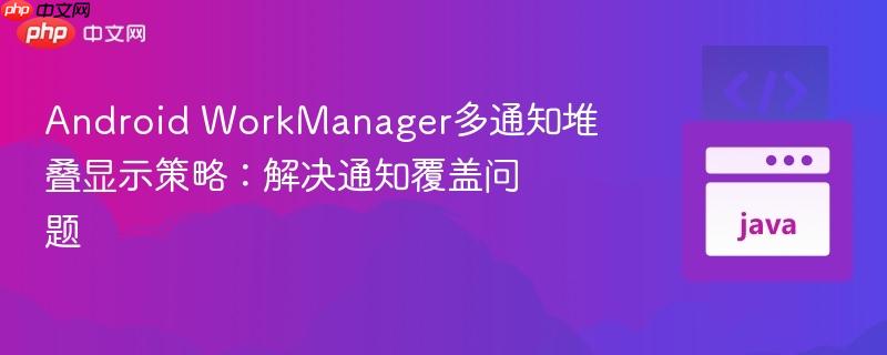 android workmanager多通知堆叠显示策略:解决通知覆盖问题
