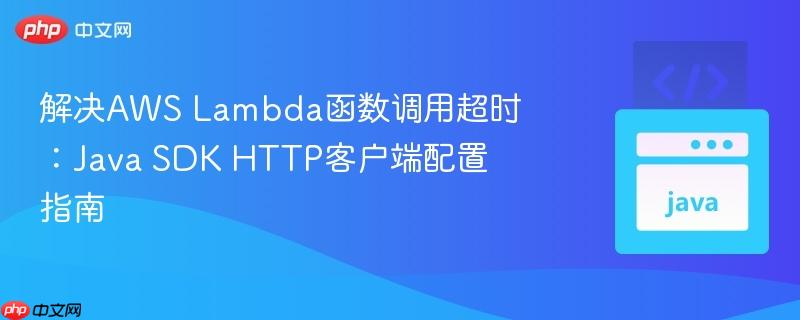 解决AWS Lambda函数调用超时:Java SDK HTTP客户端配置指南