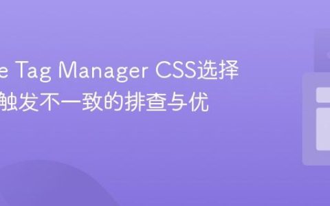 Google Tag Manager CSS选择器点击触发不一致的排查与优化