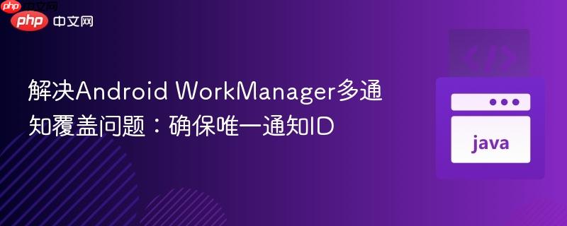 解决Android WorkManager多通知覆盖问题:确保唯一通知ID