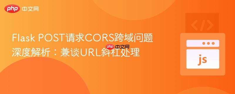 flask post请求cors跨域问题深度解析:兼谈url斜杠处理