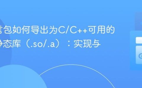 Go语言包如何导出为C/C++可用的动态/静态库（.so/.a）：实现与实践