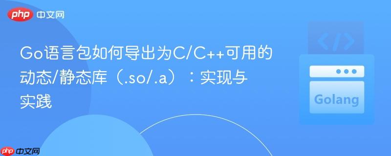 Go语言包如何导出为C/C++可用的动态/静态库(.so/.a):实现与实践