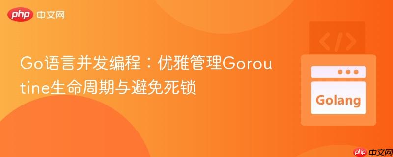 Go语言并发编程:优雅管理Goroutine生命周期与避免死锁