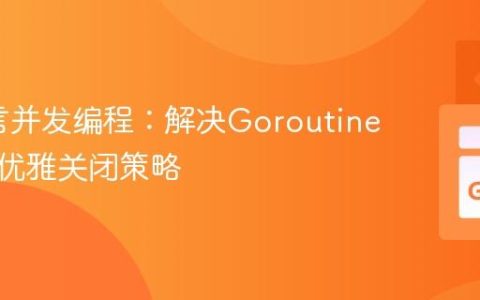 Go语言并发编程：解决Goroutine死锁与优雅关闭策略