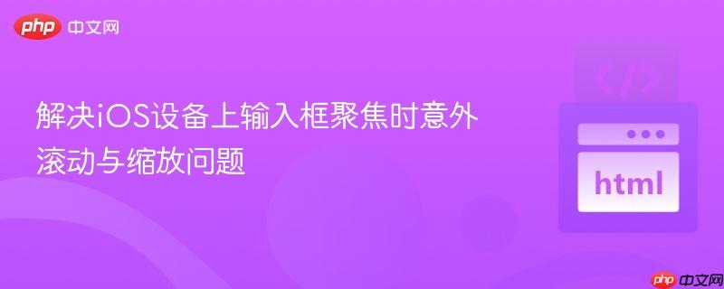 解决iOS设备上输入框聚焦时意外滚动与缩放问题