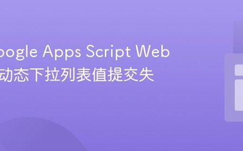 解决Google Apps Script Web应用中动态下拉列表值提交失效问题