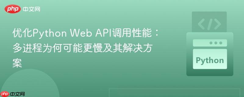 优化Python Web API调用性能:多进程为何可能更慢及其解决方案