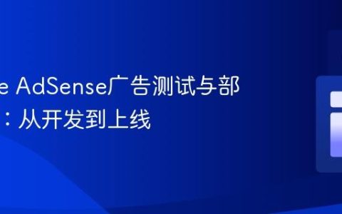 Google AdSense广告测试与部署指南：从开发到上线