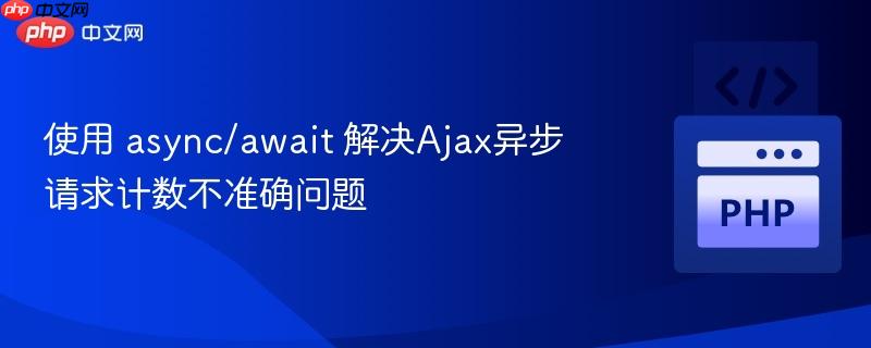 使用 async/await 解决Ajax异步请求计数不准确问题