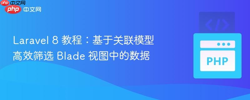 laravel 8 教程:基于关联模型高效筛选 blade 视图中的数据