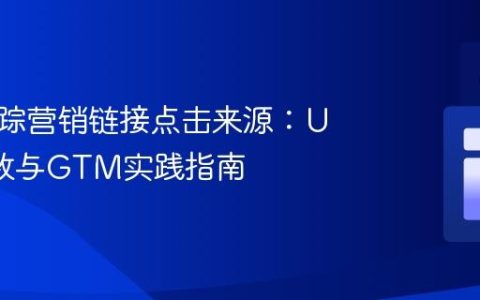 精确追踪营销链接点击来源：UTM参数与GTM实践指南