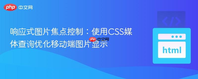 响应式图片焦点控制:使用css媒体查询优化移动端图片显示
