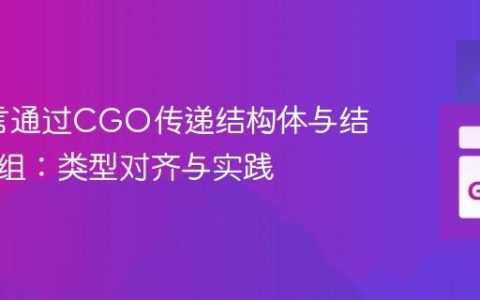 Go语言通过CGO传递结构体与结构体数组：类型对齐与实践