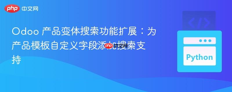 Odoo 产品变体搜索功能扩展:为产品模板自定义字段添加搜索支持