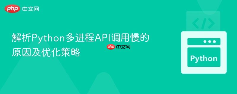 解析python多进程api调用慢的原因及优化策略