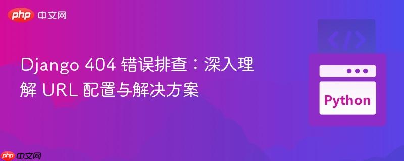 django 404 错误排查:深入理解 url 配置与解决方案