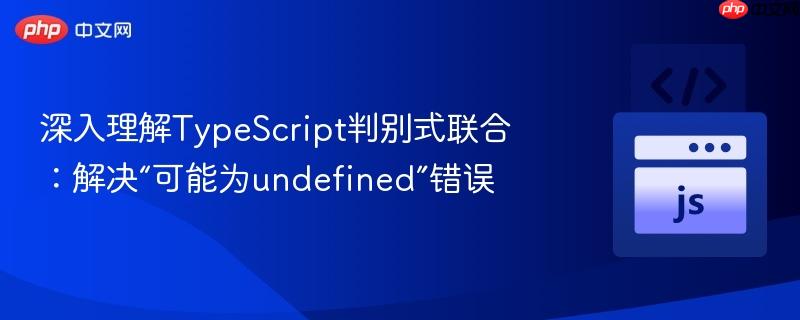 深入理解typescript判别式联合:解决“可能为undefined”错误