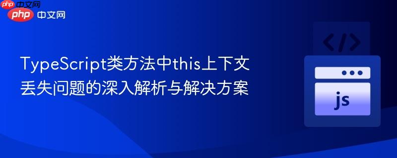 TypeScript类方法中this上下文丢失问题的深入解析与解决方案