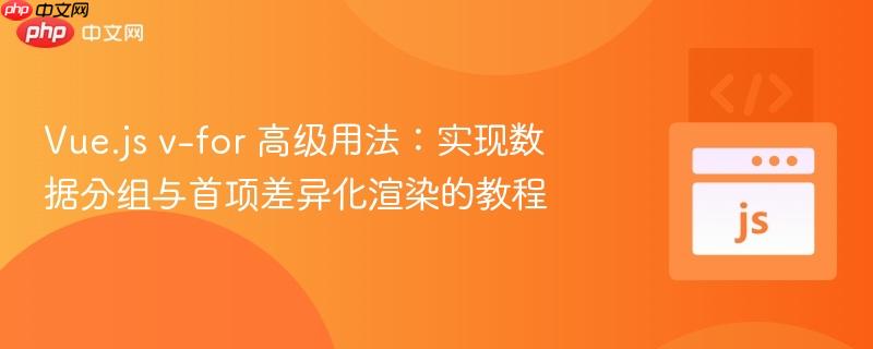 Vue.js v-for 高级用法：实现数据分组与首项差异化渲染的教程