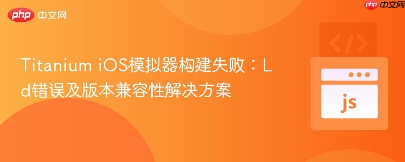 Titanium iOS模拟器构建失败:Ld错误及版本兼容性解决方案