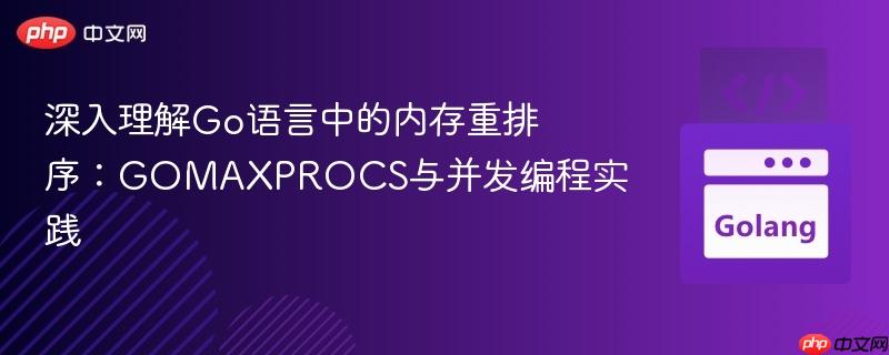 深入理解Go语言中的内存重排序:GOMAXPROCS与并发编程实践
