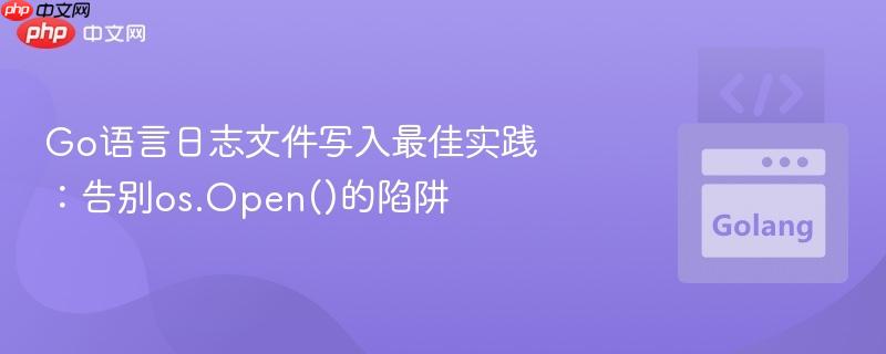 Go语言日志文件写入最佳实践:告别os.Open()的陷阱