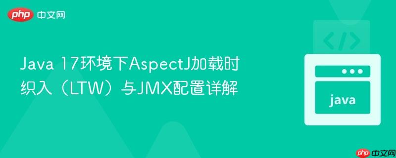 Java 17环境下AspectJ加载时织入（LTW）与JMX配置详解