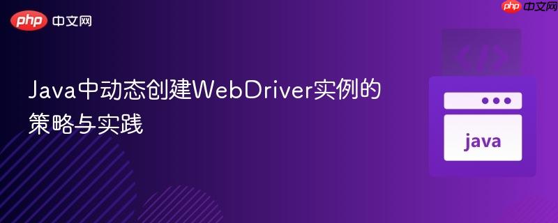 Java中动态创建WebDriver实例的策略与实践