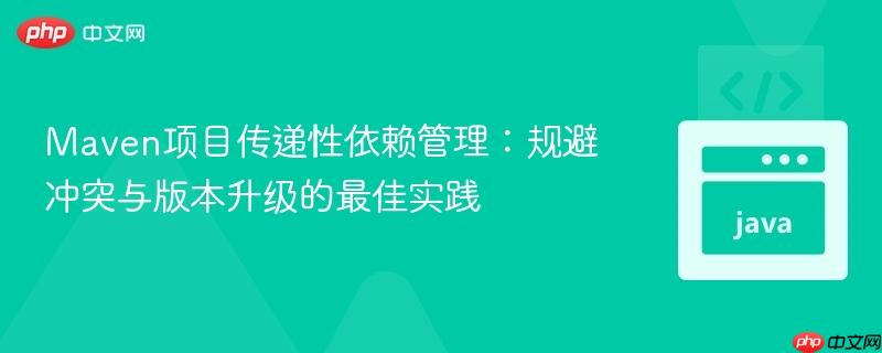 Maven项目传递性依赖管理：规避冲突与版本升级的最佳实践