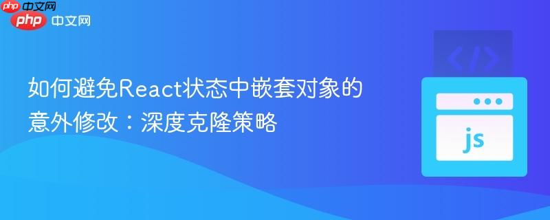 如何避免react状态中嵌套对象的意外修改:深度克隆策略
