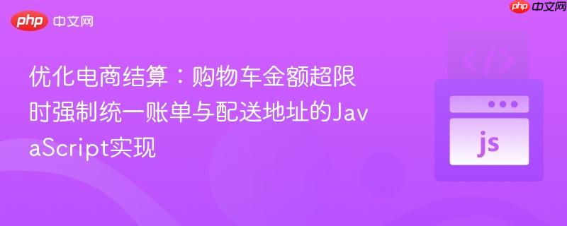 优化电商结算:购物车金额超限时强制统一账单与配送地址的JavaScript实现