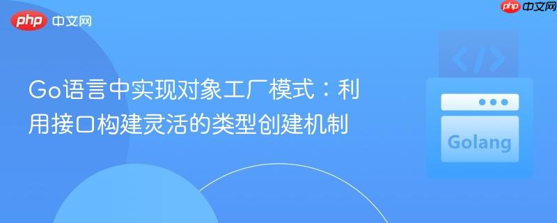 Go语言中实现对象工厂模式:利用接口构建灵活的类型创建机制