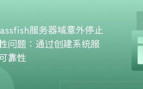 解决Glassfish服务器域意外停止的稳定性问题：通过创建系统服务提升可靠性