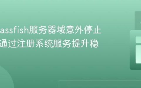 解决Glassfish服务器域意外停止问题：通过注册系统服务提升稳定性