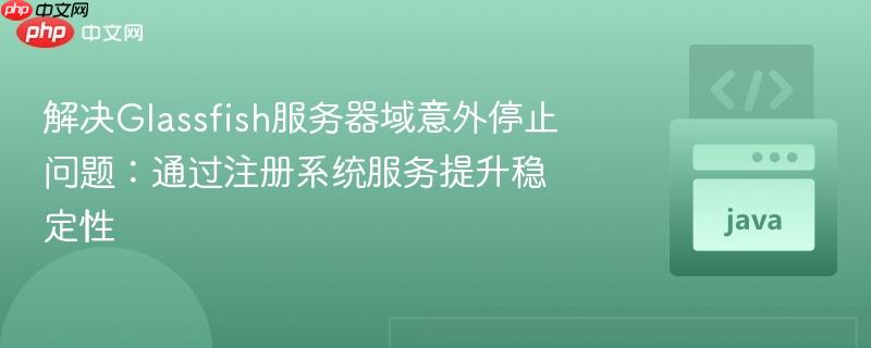 解决Glassfish服务器域意外停止问题:通过注册系统服务提升稳定性