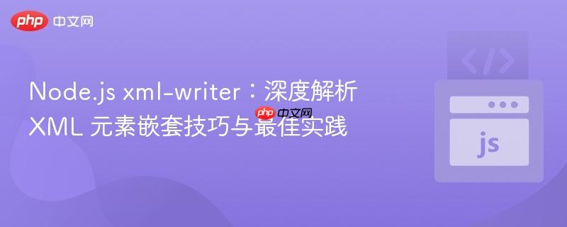 Node.js xml-writer:深度解析 XML 元素嵌套技巧与最佳实践