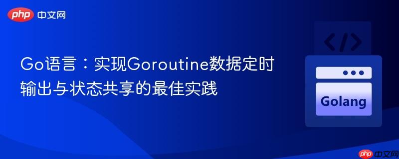Go语言:实现Goroutine数据定时输出与状态共享的最佳实践