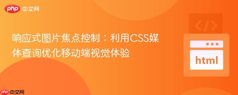 响应式图片焦点控制:利用CSS媒体查询优化移动端视觉体验