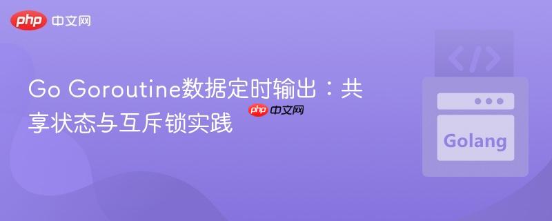 Go Goroutine数据定时输出:共享状态与互斥锁实践