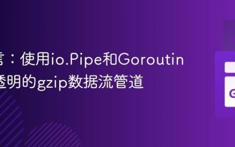 Go语言：使用io.Pipe和Goroutine构建透明的gzip数据流管道