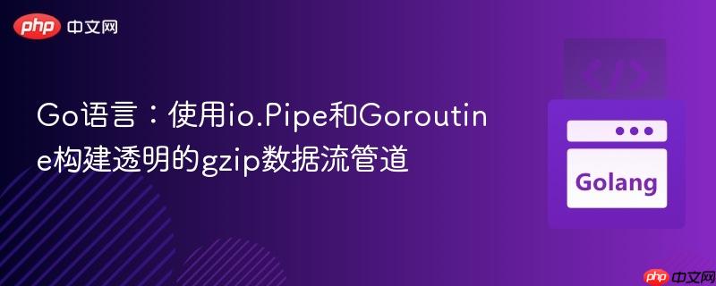 Go语言:使用io.Pipe和Goroutine构建透明的gzip数据流管道