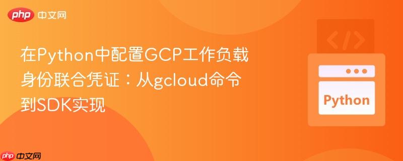 在python中配置gcp工作负载身份联合凭证:从gcloud命令到sdk实现