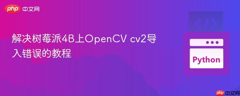 解决树莓派4B上OpenCV cv2导入错误的教程
