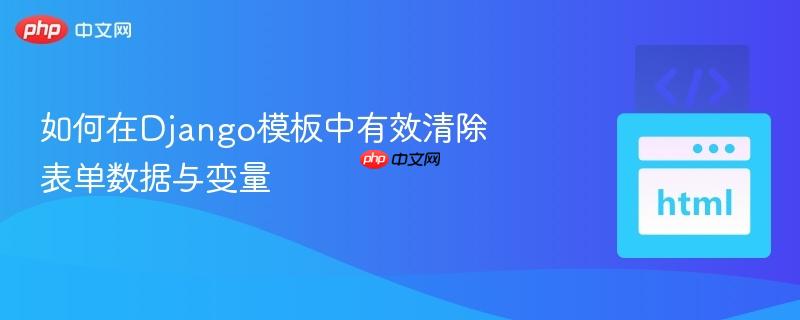 如何在django模板中有效清除表单数据与变量