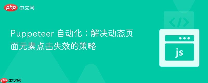 Puppeteer 自动化:解决动态页面元素点击失效的策略