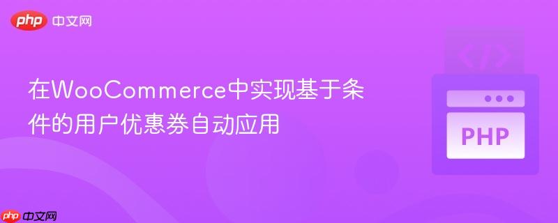 在WooCommerce中实现基于条件的用户优惠券自动应用