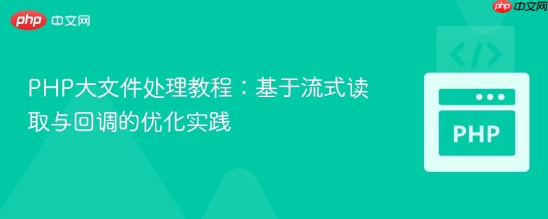 PHP大文件处理教程:基于流式读取与回调的优化实践