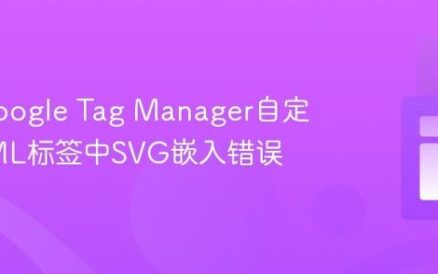 解决Google Tag Manager自定义HTML标签中SVG嵌入错误